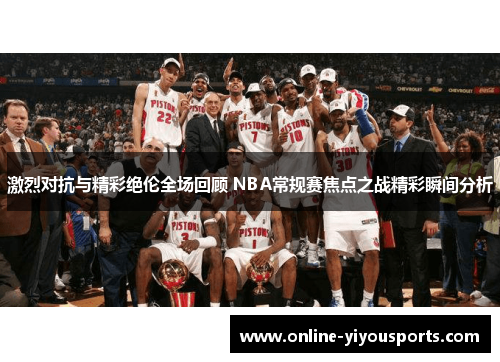 激烈对抗与精彩绝伦全场回顾 NBA常规赛焦点之战精彩瞬间分析