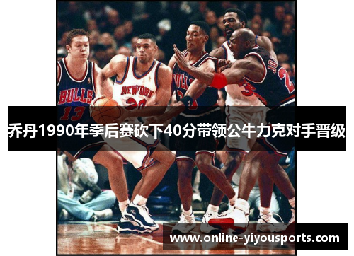 乔丹1990年季后赛砍下40分带领公牛力克对手晋级