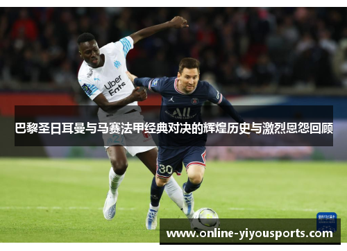 巴黎圣日耳曼与马赛法甲经典对决的辉煌历史与激烈恩怨回顾