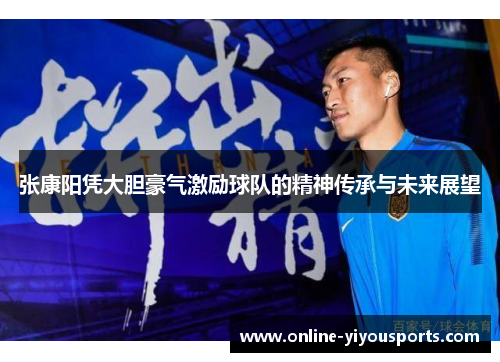 张康阳凭大胆豪气激励球队的精神传承与未来展望