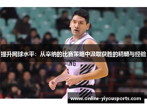 提升网球水平：从辛纳的比赛策略中汲取获胜的精髓与经验