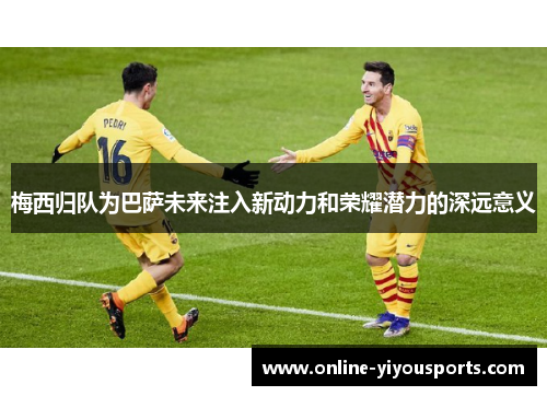 梅西归队为巴萨未来注入新动力和荣耀潜力的深远意义