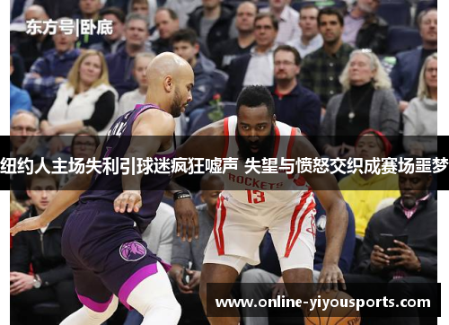 纽约人主场失利引球迷疯狂嘘声 失望与愤怒交织成赛场噩梦