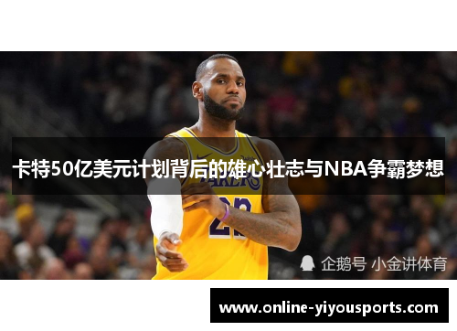 卡特50亿美元计划背后的雄心壮志与NBA争霸梦想