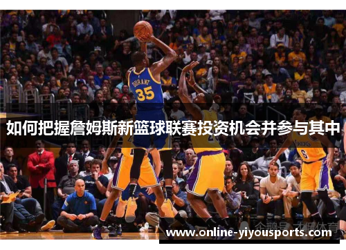 如何把握詹姆斯新篮球联赛投资机会并参与其中