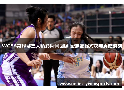 WCBA常规赛三大精彩瞬间回顾 聚焦巅峰对决与震撼时刻