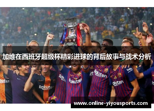 加维在西班牙超级杯精彩进球的背后故事与战术分析