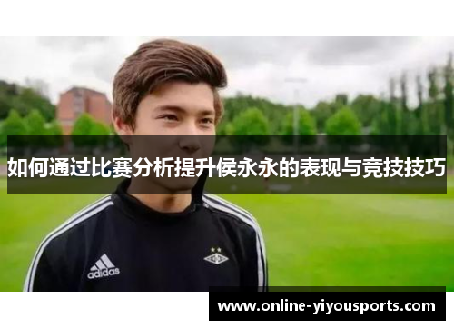 如何通过比赛分析提升侯永永的表现与竞技技巧