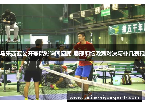 马来西亚公开赛精彩瞬间回顾 展现羽坛激烈对决与非凡表现