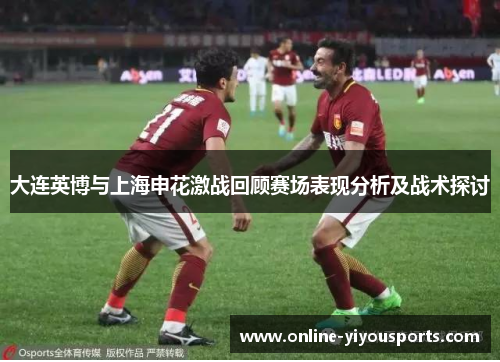 大连英博与上海申花激战回顾赛场表现分析及战术探讨