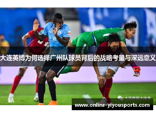 大连英博为何选择广州队球员背后的战略考量与深远意义