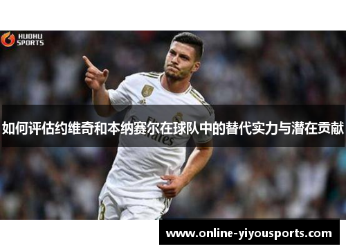如何评估约维奇和本纳赛尔在球队中的替代实力与潜在贡献