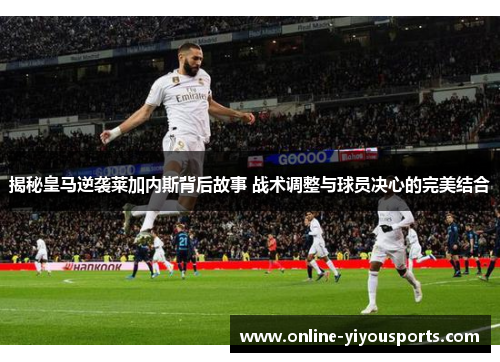 揭秘皇马逆袭莱加内斯背后故事 战术调整与球员决心的完美结合