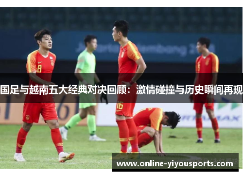 国足与越南五大经典对决回顾：激情碰撞与历史瞬间再现