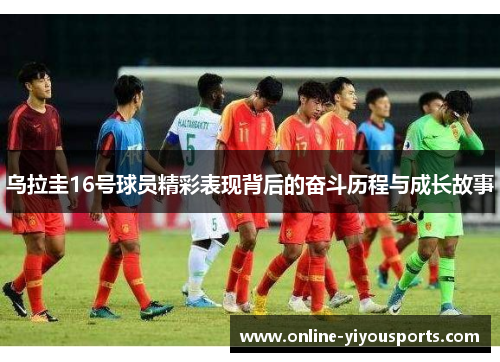 乌拉圭16号球员精彩表现背后的奋斗历程与成长故事