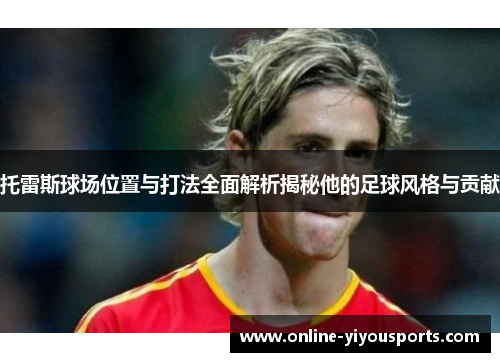 托雷斯球场位置与打法全面解析揭秘他的足球风格与贡献