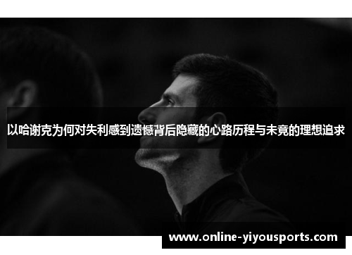 以哈谢克为何对失利感到遗憾背后隐藏的心路历程与未竟的理想追求