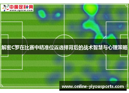 解密C罗在比赛中精准位置选择背后的战术智慧与心理策略