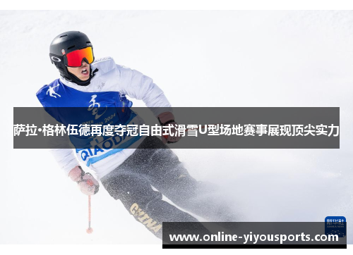 萨拉·格林伍德再度夺冠自由式滑雪U型场地赛事展现顶尖实力