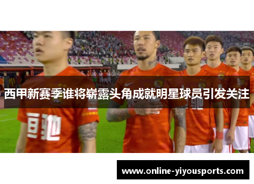 西甲新赛季谁将崭露头角成就明星球员引发关注