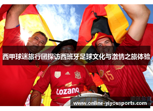 西甲球迷旅行团探访西班牙足球文化与激情之旅体验